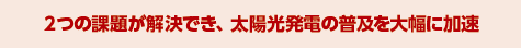 2つの課題が解決でき、太陽光発電の普及を大幅に加速