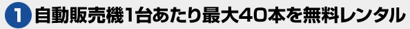 自動販売機1台あたり最大40本を無料レンタル