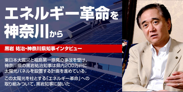 黒岩 祐治・神奈川県知事インタビュー。「エネルギー革命」を神奈川から。東日本大震災と福島第一原発の事故を受け、神奈川県の黒岩祐治知事は県内200万戸に太陽光パネルを設置する計画を進めている。この太陽光を柱とする「エネルギー革命」への取り組みついて、黒岩知事に聞いた。