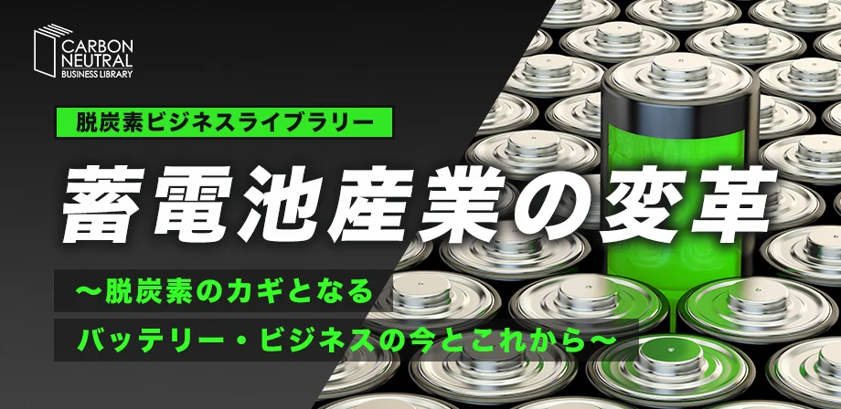 蓄電池産業の変革～脱炭素のカギとなるバッテリー・ビジネスの今とこれから～2