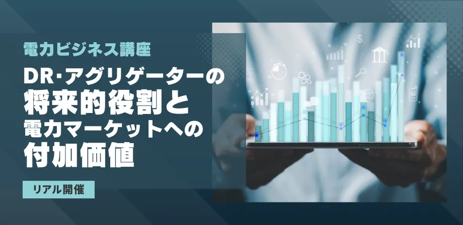 電力ビジネス講座　DR・アグリゲーターの将来的役割と電力マーケットへの付加価値（リアル開催）